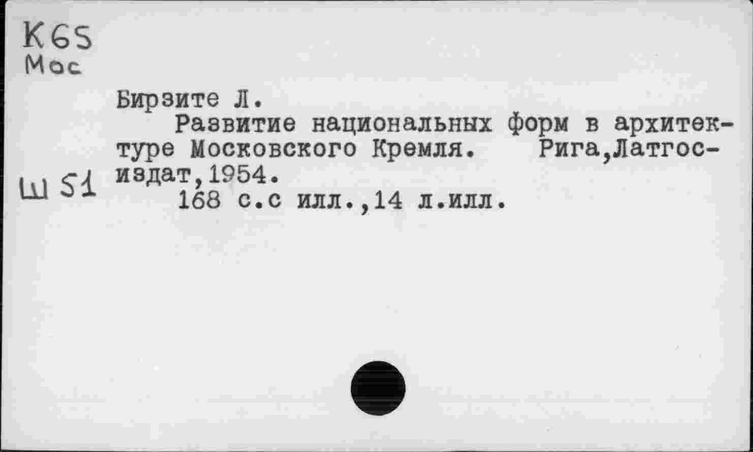 ﻿K€S Mot
Бирзите Л.
Развитие национальных форм в архитектуре Московского Кремля. Рига,Латгос-« .	издат,1954.
ш	168 с.с илл., 14 л.илл.